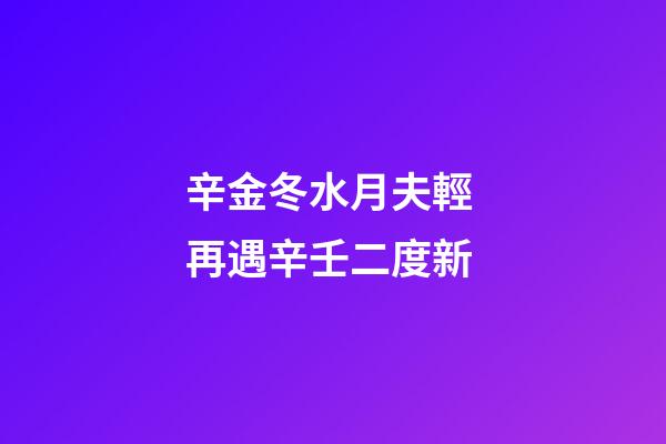 辛金冬水月夫輕 再遇辛壬二度新